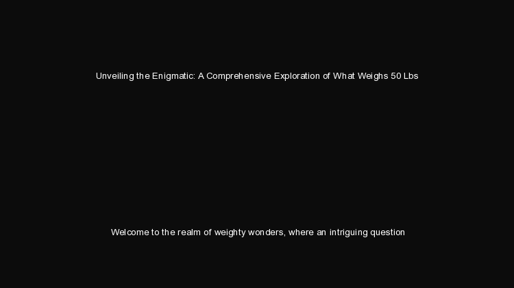 Unveiling the Enigmatic: A Comprehensive Exploration of What Weighs 50 Lbs Welcome to the realm 